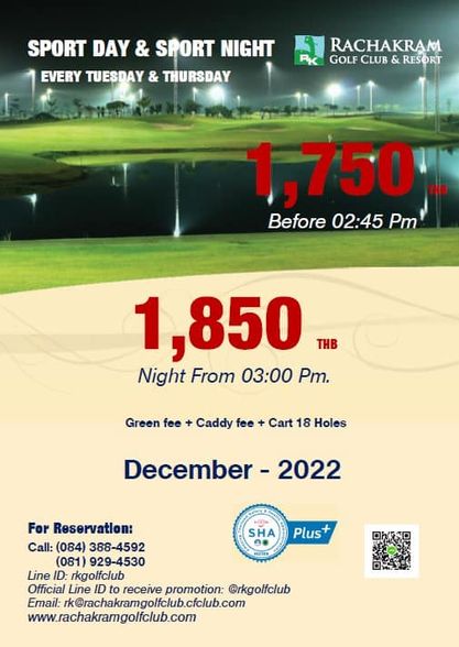 SPORT DAY SPORT NIGHT EVERY TUESDAY THURSDAY RACHAKRAM GOLF CLUB RESORT 1 750 Before 02 45 Pm 1 850 THB Night From 03 00 Pm Green fee Caddy fee Cart 18 Holes December 2022 SHA M For Reservation Call 084 388 4592 081 929 4530 Line D rkgolfclub Official Line D to receive promotion rkgolfclub Email rk rachakramgolfclub cfclub com www rachakramgolfclub com Plus