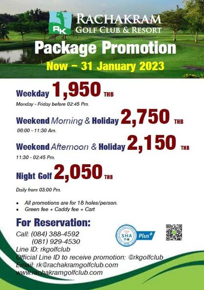 Rachakram Golf Club RACHAKRAM RK GOLF CLUB RESORT Package Promotion Now 31 January 2023 Weekday 1 950H Monday Friday before 02 45 Pm Weekend Morning Holiday 2 750 THB 06 00 11 30 Am Weekend Afternoon Holiday 2 150 02 45 Pm Night Golf 2 050 Daily from 03 00 Pm All promotions are for 18 holes person Green fee Caddy fee Cart For Reservation Call 084 388 4592 081 929 4530 Line ID rkgolfclub fficial Line ID to receive promotion rkgolfclub rk rachakramgolfclub com hakramgolfclub com SHA Plus