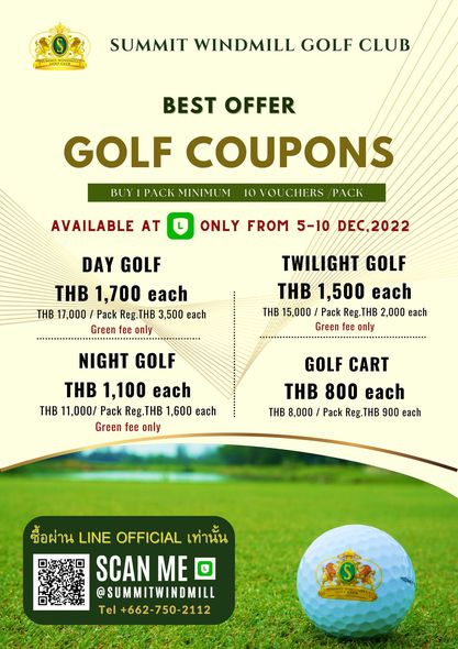 Summit Windmill Golf Club amp Residence O SUMMIT WINDMILL GOLF CLUB BEST OFFER GOLF COUPONS BUY1 PACK MINIMU CHERS PACK AVAILABLE AT ONLY FROM 5 10 DEC 2022 DAY GOLF THB 1 700 each THB 17 000 Pack Reg THB 3 500 each Green only TWILIGHT GOLF THB 1 500 each THB 15 000 Pack Reg THB 2 000 each Green fee only NIGHT GOLF THB 1 100 each THB 11 000 Pack Reg THB 1 600 each Green fee only GOLF CART THB 800 each THB 8 000 Pack Reg THB 900 each ซื้อผ่าน LINE OFFICIAL เท่านัน SCAN ME U SUMMITWINDMILL Tel 662 750 2112 Summit Windmill Golf Club amp Residence O SUMMIT WINDMILL GOLF CLUB BEST OFFER GOLF COUPONS BUY1 PACK MINIMU CHERS PACK AVAILABLE AT ONLY FROM 5 10 DEC 2022 DAY GOLF THB 1 700 each THB 17 000 Pack Reg THB 3 500 each Green only TWILIGHT GOLF THB 1 500 each THB 15 000 Pack Reg THB 2 000 each Green fee only NIGHT GOLF THB 1 100 each THB 11 000 Pack Reg THB 1 600 each Green fee only GOLF CART THB 800 each THB 8 000 Pack Reg THB 900 each ซื้อผ่าน LINE OFFICIAL เท่านัน SCAN ME U SUMMITWINDMILL Tel 662 750 2112