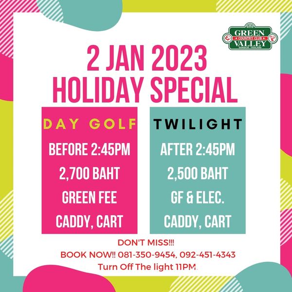 Green Valley Country Club Bangkok สนามกอล์ฟกรีนวัลเล่ คันทรีคลับ บางนา GREEN OUNTRCLUE ALLEY 2 JAN 2023 HOLIDAY SPECIAL TWILIGHT DAY GOLF BEFORE 2 45PM 2 700 BAHT GREEN FEE AFTER 2 45PM 2 500 BAHT GF ELEC CADDY CART CADDY CART DON T MISS BOOK NOW 081 350 9454 092 451 4343 Turn Off The light 11PM