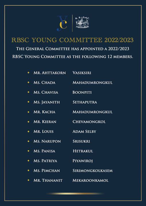 The Royal Bangkok Sports Club M ราชกรีหาส์โมสร RBSC YOUNG COMMITTEE 2022 2023 THE GENERAL COMMITTEE HAS APPOINTED A 2022 2 2023 RBSC YOUNG COMMITTEE AS THE FOLLOWING 12 MEMBERS MR AHTTAKORN VASIKSIRI MS CHADA Ms MS CHAVISA MAHADUMRONGKUL BOONPITI MS JAYANITH MR MR KACHA SETHAPUTRA MR KIERAN MAHADUMRONGKUL MR LOUIS CHEVAMONGKOL ADAM SELBY MS MS NARUPON SRISUKRI MS PANISA HETRAKUL MS PATRIYA PIYAWIROJ MS PIMCHAN MR THANANIT SIRIMONGKOLKASEM MEKAROONKAMOL