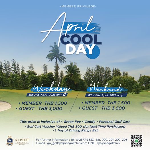 Alpine Golf Club sky and MEMBER PRIVILEGE Aral COOL DAY 5th 21st April 2023 Weckday only MEMBER THB 1 500 GUEST THB 3 000 Weekend 6th 16th April 2023 only MEMBER THB 1 500 GUEST THB 3 500 This price is inclusive of Green Fee Caddy Personal Golf Cart Golf Cart Voucher Valued THB 300 for Next Time P rchasing Tray of Driving Range Ball ALPINE BANGKOK For further information Tel 0 2577 3333 Ext 200 201 202 203 E mail go golf alpinegolfclub com LINE alpinegolfclub