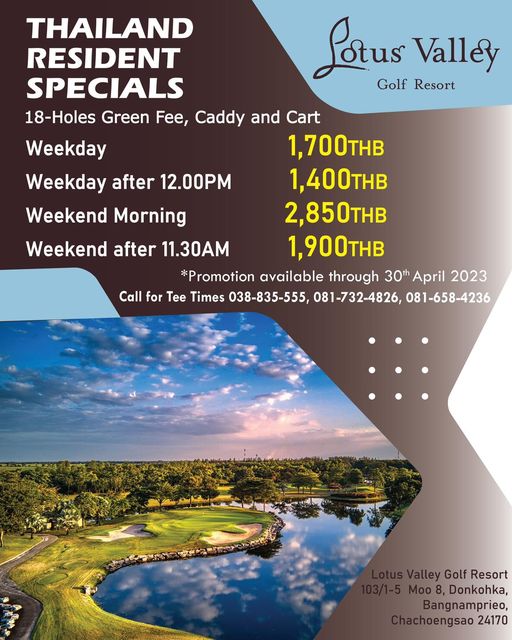 Lotus Valley Golf Resort sky and Lotus Golf Resort Valley Weekday Weekday after 12 00PM Weekend Morning Weekend after 11 30AM THAILAND RESIDENT SPECIALS 18 Holes Green Fee Caddy and Cart 1 700THB 1 400THB 2 850THB 1 900THB Promotion available through 30th April 2023 Call for Tee Times 038 835 555 081 732 4826 081 658 4236 Golf Resort Moo 8 Donkohka Bangnamprieo achoengsao 24170