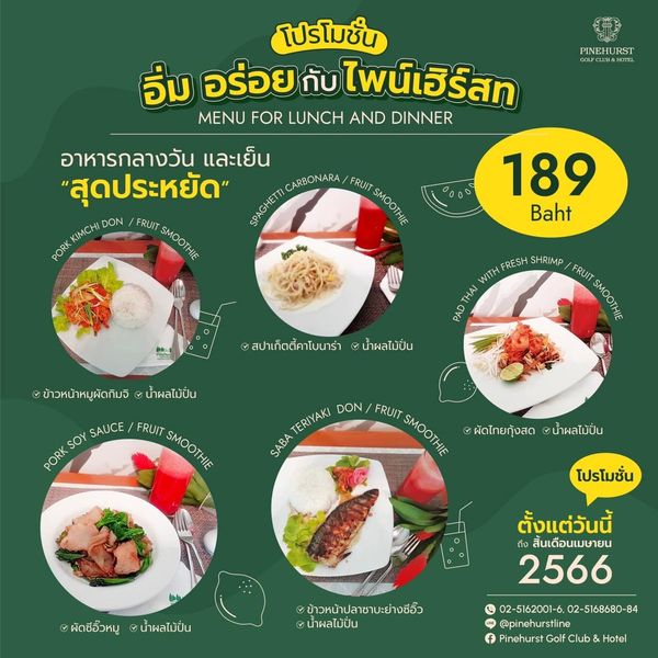 Pinehurst Golf Club amp Hotel food and PINEHURST โปรโมชั่น อิ่ม อร่อย กับ ไพน์เฮิร์สท ฮิร์สท MENU FOR LUNCH AND DINNER อาหารกลางวัน และเย็น สุดประหยัด SPAGHETTI CARBONARA FRUIT SMOOTHIE KIMCHI DON FRUIT SHOOTME PORK 189 Baht WITH FRESH SHRIMP FRUIT THAI PAD SMOOTHIE ข้าวหน้าหมูผัดกิมจิ สปาเก็ตตี้คาโบนาร่า น้ำผลไม้ปั่น น้ำผลไม้ปั่น PORK SOY SAUCE FRUIT SMOOTHIE TERIYAKI DON FRUIT SHOOTIE SMOOTHIE ผัดไทยกุ้งสด น้าผลไม้ปั่น SABA โปรโมชั่น ผัดซีอิ๋วหมู น้ำผลไม้ปั่น ตั้งแต่วันนี้ ถึง สิ้นเดือนเมษายน 2566 ข้าวหน้าปลาชาบะย่างซีอิ๋ว นำผลไม้ปัน 02 5162001 6 5168680 pinehurstline Pinehurst Club Hotel