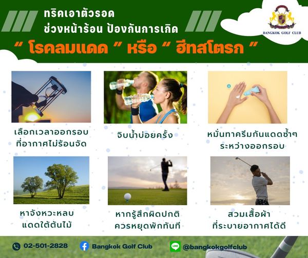 Bangkok Golf Club 5 people outdoors and III ทริคเอาตัวรอด ช่วงหน้าร้อน ป้องกันการเกิด III BANGKOK GOLF CLUB โรคลมแดด หรือ ฮีทสโตรก เลือกเวลาออกรอบ ที่อากาศไม่ร้อนจัด จิบน้ำบ่อยครั้ง หมั่นทาครีมกันแดดซ้ำๆ ระหว่างออกรอบ หาจังหวะหลบ หวะหลบ แดดใต้ต้นไม้ หากรู้สึกผิดปกติ ควรหยุดพักทันที 02 501 2828 Golf Club สวมเสื้อผ้า ที่ระบายอากาศได้ดี bangkokgolfclub