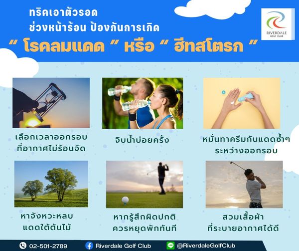 Riverdale Golf Club 5 people and ทริคเอาตัวรอด ช่วงหน้าร้อน ป้องกันการเกิด C RIVERDALE โรคลมแดด หรือ ฮีทสโตรก GOUCLUB เลือกเวลาออกรอบ ที่อากาศไม่ร้อนจัด จิบน้ำบ่อยครั้ง หมั่นทาครีมกันแดดซ้ำๆ ระหว่างออกรอบ หาจังหวะหลบ แดดใต้ต้นไม้ 02 501 2789 f Riverdale Golf Club หากรู้สึกผิดปกติ ควรหยุดพักทันที RiverdaleGolfClub สวมเสื้อผ้า ที่ระบายอากาศได้ดี