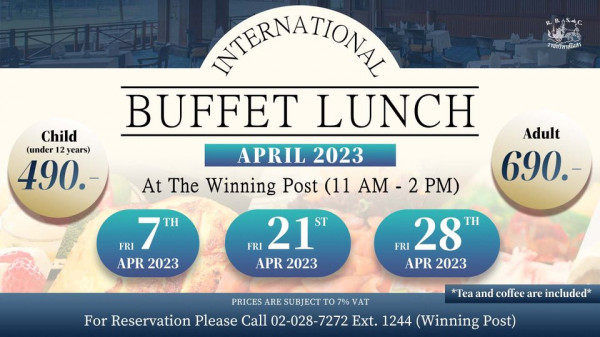 The Royal Bangkok Sports Club ราชกรีหาสโมสร Child under 12years 490 INTERNATIONAL BUFFET LUNCH APRII 2023 At The Winning Post 11 AM 2 2 PM Adult 690 FRI 7TH APR 2023 FRI 21 ST APR 2023 FRI 28 APR 2023 PRICES ARE SUBJECT TO 7 VAT For Reservation Please Call 02 028 7272 Ext 1244 Winning Post Tea and coffee are included