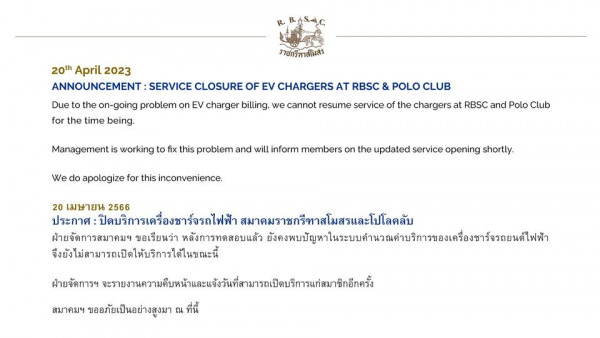 The Royal Bangkok Sports Club 20th April 2023 ANNOUNCEMENT SERVICE CLOSURE OF EV CHARGERS AT RBSC POLO CLUB Due the on going problem on EV charger billing we cannot resume service of the chargers at RBSC and Polo Club for the time being Management We do apologize for this inconvenience working to fix this problem and will inform members on the updated service opening shortly 20 เมษายน 2566 ประกาศ ปิดบริการเครื่องชาร์จรถไฟฟ้า สมาคมราชกรีทาสโมสรและโปโลคลับ ฝ่ายจัดการสมาคมฯ ขอเรียนว่า หลังการทดสอบแล้ บั ถึงยังไม่สามารถเปิดให้บริการได้ในขณนะนี้ สมาคมฯ ขออภัยเป็นอย่างสูงมา ฝ่ายจัดการฯ ที่นี้