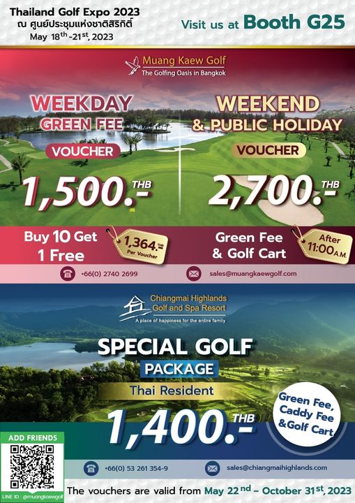 Muang Kaew Golf Course golf and Thailand Golf Expo 2023 ณ ศูนย์ประชุมแห่งชาติสิริกิติ์ May 18th 21st 2023 Visit us at Booth G25 Muang Kaew Golf The Golfing Oasis Bangkok WEEKDAY GREEN FEE VOUCHER WEEKEND PUBLIC HOLIDAY 1 500 THB VOUCHER 2 700 THB Buy 10 Get 1 Free 66 0 2740 2699 1 364 Voucher Green Fee Golf Cart After 11 00A M sales muangkaewgolf com Chiangmai Golf and Spa Resort Aplace happiness entire amily ADD FRIENDS SPECIAL GOLF PACKAGE Thai Resident 1 400 THB 66 0 53 261 354 9 sales chiangmaihighlands com Green Caddy Fee Golf Cart Fee muangkaewgolf The vouchers are valid from May 22nd October 31st 2023