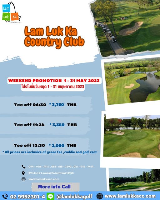Lam Luk Ka Country Club golf golf course and Lam Luk Ka COUNTRY CLUB Lam Luk Ka Country Club WEEKEND PROMOTION 31 MAY 2023 โปรโมชั่นวันหยุด 31 พฤษภาคม 2023 06 30 3 750 THB Tee off 11 24 3 350 THB Tee off 13 30 2 000 THB All prices are inclusive of green fee caddie and golf cart 094 978 7414 081 615 7292 Moo Lamsai Patumtani 7414 www lamlukkacc com More info Call 02 9952301 4 lamlukkagolf www lamlukkacc com