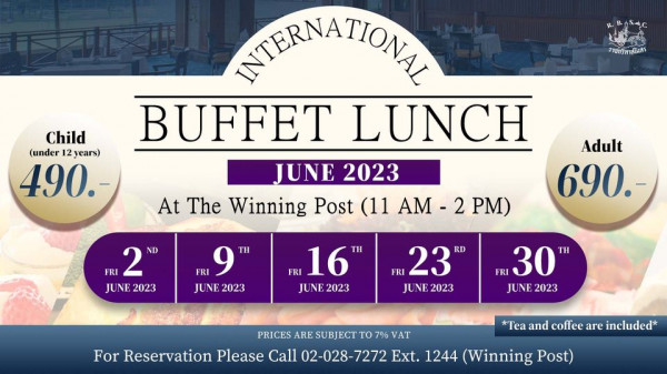 The Royal Bangkok Sports Club Child under 12years 490 ราชกรีหาสโมสร INTERNATIONAL BUFFET LUNCH Adult JUNE 2023 690 At The Winning Post 11 AM FRI 2 ND JUNE2023 2023 2 PM FRI 9 TH JUNE 2023 FRI 16 2023 FRI 23 RD JUNE 2023 FRI 30 JUNE 2023 PRICES ARE SUBJECT TO 7 VAT For Reservation Please Call 02 028 7272 Ext 1244 Winning Post Tea and coffee are included