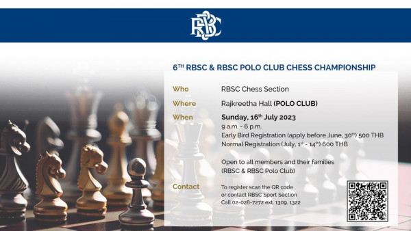 The Royal Bangkok Sports Club chess and FB 6TH RBSC RBSC POLO CLUB CHESS CHAMPIONSHIP Who RBSC Chess Section Where When Rajkreetha Hall POLO CLUB Sunday 16th July 2023 9a m p m Early Bird Registration apply before June 30th 500 THB Normal Registration July 1st 14th 600 THB Open to all members and their families RBSC RBSC Polo Club Contact To register scan the QR code contact RBSC Sport Section ext 1309 1322
