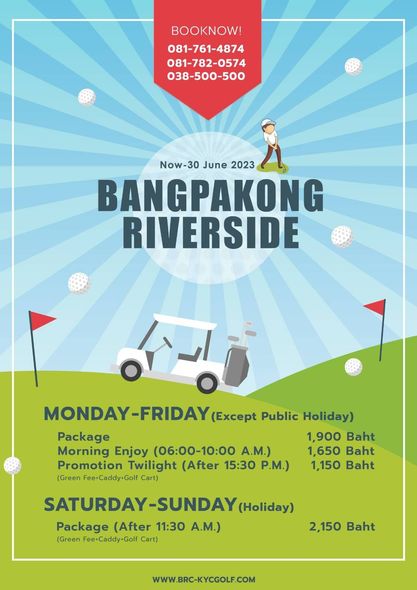 Bangpakong Riverside Country Club golf and BOOKNOW 081 761 4874 081 782 0574 038 500 500 Now 30 June 2023 BANGPAKONG RIVERSIDE MONDAY FRIDAY FRIDAY Except Public Hoiday Package 1 900 Baht Morning Enjoy 06 00 10 00 A M 1 650 Baht Promotion Twilight After 15 30 P M 1 150 Baht Green FeeCaddy Golf Cart SATURDAY SUNDAY Hoiday Package After 11 30 A M Green Fee Caddy Golt Cart 2 150 Baht WWW BRC KYCGOLE COM