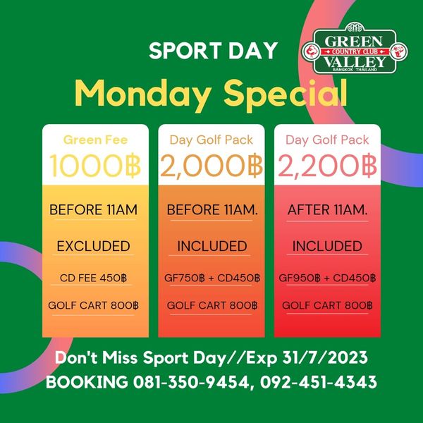 Green Valley Country Club Bangkok สนามกอล์ฟกรีนวัลเล่ คันทรีคลับ บางนา eh SPORT DAY GREEN CLUB VALLEY Monday Special Day Golf Pack Day Golf Pack 2 000฿ 2 200฿ Green Fee 1000฿ BEFORE 11AM BEFORE 11AM EXCLUDED AFTER 11AM CD FEE 450฿ INCLUDED INCLUDED GF750฿ GOLF CART 800฿ CD450฿ GF950฿ GOLF CART 800฿ CD450฿ GOLF CART 800฿ Don t Miss Sport Day Exp 31 7 2023 BOOKING 081 350 9454 092 451 4343