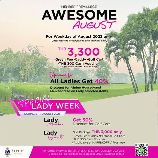 Alpine Golf Club MEMBER PREVILLEGE AWESOME AUBUST For Weekday of August 2023 Guest must be accompanied with member THB 3 300 Green Fee Caddy Golf Cart THB 300 Cash Voucher Applicable atKAFF KOFF Proshop Special Lad Get 40 Discount for Alpine Housebrand Merchandise on Lady selected items ISPEAD CIAL LADY WEEK DURING 1AUGUS 2023 Laduber Lady Guest Get 50 Discount for Golf Cart Golf Package THB 3 000 only Green Caddy Personal Golf Cart THB 300 Cash Voucher Applicable KAFF KOFF Pshop ALPINE BANGKOK nformat on 2577 Ext 200 201 202 203 LINE