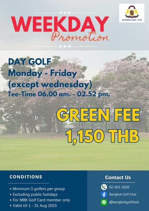 Bangkok Golf Club golf golf course and BANGKOK GOLF CLUB WEEKDAY Promotion DAY GOLF Monday Friday except wednesday Tee Time 06 00 am 02 52 pm GREEN FEE 1 150 THB CONDITIONS Contact Us Minimum 3 golfers per group Excluding public holidays For MBK Golf Card member only Valid till 31 Aug 2023 02 501 2828 2828 f Bangkok Golf Club bangkokgolfclub