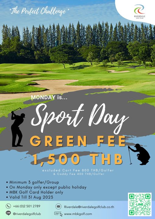 Riverdale Golf Club golf golf course and The Perfect Challenge RIVERDALE MONDAY is Sport Day GREEN FEE 1 500THB 500 THB excluded Cart Fee 800 THB Golfer Caddy Fee 400 THB Golfer Minimum 3 golfer Group On Monday only except public holiday MBK Golf Card Holder only Valid Till 31 Aug 2023 66 0 2 501 2789 riverdalegolfclub http Riverdale riverdalegolfclub co th www mbkgolf com