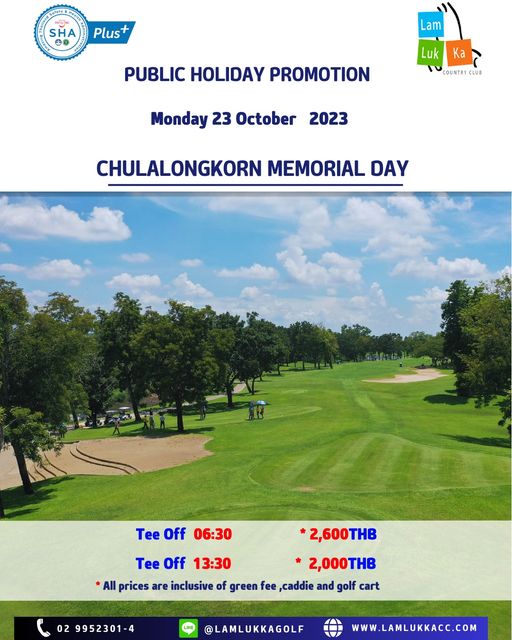 Lam Luk Ka Country Club golf golf course and หาอ SHA Plus Lam PUBLIC HOLIDAY PROMOTION Luk COUNTRY CLUE Monday 23 October 2023 CHULALONGKORN MEMORIAL DAY Tee Off 06 30 2 600 THB Tee Off 13 30 2 000 2 000THB THB All prices are inclusive of green fee caddie and golf cart 02 9952301 4 LAMLUKKAGOLF WWW LAMLUKKACC COM