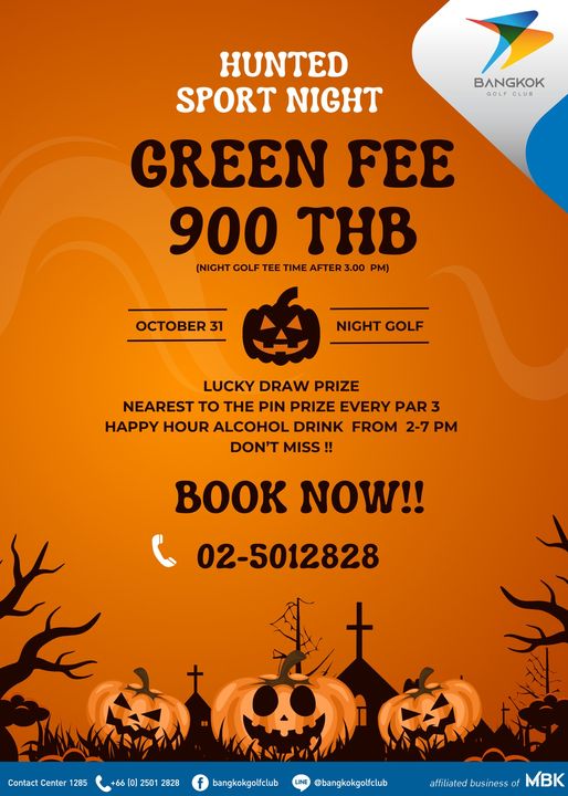 Bangkok Golf Club BANGKOK GOLFCLUB GOL CLUB HUNTED SPORT NIGHT GREEN FEE 900 THB NIGHT TEE TIME AFTER 3 00 PM OCTOBER 31 NIGHT GOLF LUCKY DRAW PRIZE NEAREST TO THE PIN PRIZE EVERY PAR 3 HAPPY HOUR ALCOHOL DRINK FROM 2 7 PM DON T MISS BOOK NOW 02 5012828 Contact Center 285 2501 2828 bangkokgolfclub bangkokgolfclub affiliated business MBK