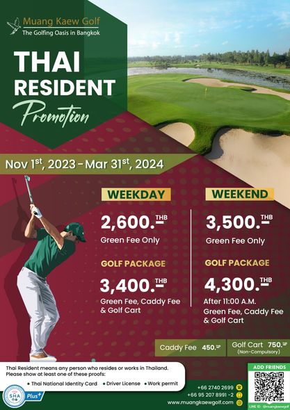 Muang Kaew Golf Course 1 person golfing and Muang Kaew Golf The Golfing Oasis in Bangkok THAI RESIDENT Promotion Nov 1st 2023 Mar 2023 31st 2024 WEEKDAY WEEKEND 2 600 THB Green Fee Only 3 500 THB Green Fee Only GOLF PACKAGE GOLF PACKAGE 3 400 THB Green Fee Caddy Fee Golf Cart 4 300 THB After 11 00 A M Green Fee Caddy Fee Golf Cart Caddy Fee 450 TB Thai Resident means any person who resides or works Please show least one these proofs Thai National Identity Card Driver License Work permit Thailand Golf Cart 750 TB Non Cmulsory Plus ADD FRIENDS 66 2740 2699 66 207 8991 www muangkaewgolf com