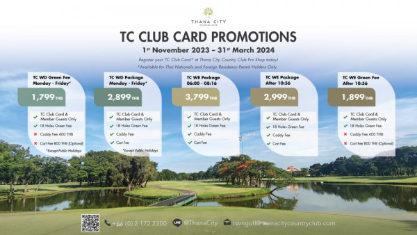 Thana City Country Club nbsp golf golf course and TC WD Green Fee Monday Friday TC CLUB CARD PROMOTIONS 1st November 2023 31st March 2024 Register your Club Card Thana Country Club Shop today Available Thai Nationals Foreign Residency ermit Holders Only TC Package Monday Friday 1 799THB Package 06 00 08 16 HB Member Guests Only WE Package After 0 56 3 799 Caddy THB Member Guests Only Green TC Green Fee After 10 56 Member Guests Only Optional ExceptPublicHolidays Holidays 1 899 THB CaddyFe ExceptP Member Gsts Only Hoe Holidays CartFee Member Guests Only CartFee THB CarFee Optional 2300 LINE ThanaCity rsvngol f thanacitycountryclub com