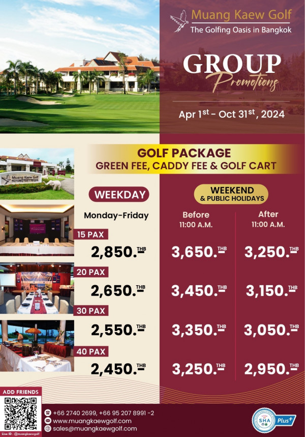 Muang Kaew Golf Course nbsp กอล์ฟ สนามกอล์ฟ และ ข้อความพูดว่า Muang Kaew Golf The Golfing Oasis in Bangkok GROUP romotions Apr 1st Oct 31st 2024 Muang GOLF PACKAGE GREEN FEE CADDY FEE GOLF CART WEEKDAY WEEKEND PUBLIC HOLIDAYS Monday Friday 15 PAX Before 11 00 A M After 11 00 A M 2 850 THB 20 PAX 3 650 THB 3 250 THB 2 650 THB 30 PAX 3 450 H 3 THB 3 150 THB 2 550 THB 3 350 THB 40 PAX 2 450 THB 3 050 H THB ADD FRIENDS 3 250 TB 2 950 THB LiseID ruargkoewgelf 66 2740 2699 66 95 207 8991 www muangkaewgolf com sales muangkaewgolf com 2 SHA Plus