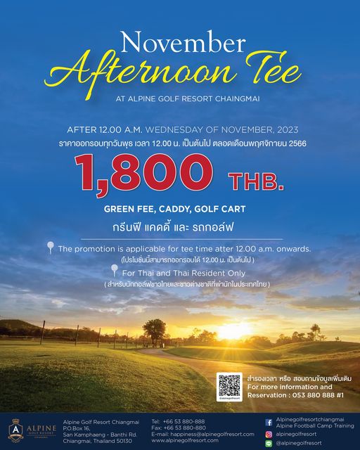 Alpinegolfresort Chiangmai nbsp November Afternoon AT ALPINE GOLF RESORT CHAINGMAI T e AFTER 12 00 A M WEDNESDAY OFNOVEMBER 2023 ราคาออกรอบทุกวันพุธ เวลา 12 00 เป็นต้นไป ตลอดเดือนพฤศจิกายน 2566 1 800 THB GREEN FEE CADDY GOLF CART กรีนฟี แคดดี้ และ รถกอล์ฟ The promotion is applicable for tee time atter 12 00 a m onwards โปรโมชั่นี้สามารถออกรอบได้ 12 00 เป็นต้นไป For Thai and Thai Resident Only สำรองเวลา หรือ สอบถามข้อมูลเพิ่มเติม F more information Reservation 053 880 888 1 Kamphaeng Banth Rd Chiangmai ailan 50130 E mail happiness alp www alpinegolfresort com Alpi inegol fresortchi ngmai Camp Iam alpinegolfresort