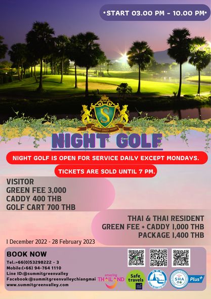 START 03 00 PM 10 00 PM S NIGHT GOLF NIGHT GOLF IS OPEN FOR SERVICE DAILY EXCEPT MONDAYS TICKETS ARE SOLD UNTIL 7 PM VISITOR GREEN FEE 3 000 CADDY 400 THB GOLF CART 700 THB December 2022 28 February 2023 THAI THAI RESIDENT GREEN FEE CADDY 1 000 THB PACKAGE 1 400 THB BOOK NOW Tel 66 0 53298222 Mobile 66 94 764 1110 Line ID summitgreenvalley amazing Facebok sunmitgreenvlechangmai HAILAND travels Safe www summitgreenvalley com ท SHA Plus