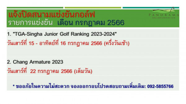 Panoramagolfclub PANORAM GOLFAN CU แจ้งปิดสนามแข่งขันกอล์ฟ รายการแข่งขัน เดือน กรกฎาคม 2566 1 TGA Singha Junior Golf Ranking 2023 2024 วันเสาร์ที่ 15 อาทิตย์ที่ 16 กรกฎาคม 2566 ครึ่งวันเช้า 2 Chang Armature 2023 วันเสาร์ที่ 22 กรกฎาคม 2566 เต็มวัน ขออภัยในความไม่สะดวก จองออกรอบโปรดสอบถามเพิ่มเดิม 092 5855766