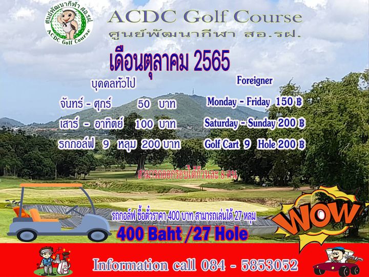 outdoors and สดีกหนากม D ACDC Golf Course ACDC Golf Course ศูนย์พัฒนากีฬา สอ รฝ เดือนตุลาคม 2565 บุดคลทัวไป Foreigner จันทร์ ศุกร์ 50 บาท Monday Friday 150 เสาร์ อาทิตย์ 100 บาท Saturday Sunday 200 ฿ รถกอล์ฟ 9 หลุม บาท GolfCa9 He200฿ Hole รกล์ปช้ต้วาามาได้ 400 Baht 27Hole WOW Information call 084 5853052