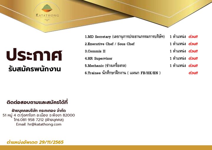 KATATHONG agan 1 MD Secretary เลขานุการประธานกรรมการบริษัท 2 Executive Chef Sous Chef ประกาศ รับสมัครพนักงาน 3 Commis II 4 HR Supervisor 5 Mechanic ช่างเครื่องกล 6 Trainee นักศึกษาฝึกงาน แผนก FB HK EN ตำแหน่ง ด่วน ตำแหน่ง ด่วน ตำแหน่ง 1ตำแหน่งดe่nr ด่วน ตำแหน่ง ด่วน ตำแหน่ง ด่วน ด่วน ติดต่อสอบถามและสมัครได้ที่ ฝายบุคคลบริษัท กระทะทอง จำกัด 51 หมู่ ต ทุ่งคาโงก อ เมือง จ พังงา 82000 โทร 081 958 7212 ฝ่ายบุคคล Email hr katathong com ตำแหน่งอัพเดต 29 11 2565