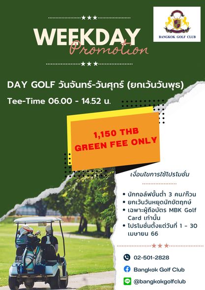 Bangkok Golf Club BANGKOK GOLF CLUB WEEKDAY Promolion DAY GOLF วันจันทร์ วันศุกร์ ยกเว้นวันพุร Tee Time 06 00 14 52 น 1 150 THB GREEN FEE ONLY เงื่อนไขการใช้โปรโมชั่น นักกอล์ฟขั้นต่ำ 3 คน กeวน ยกเว้นวันหยุดนักขัตฤกษ์ เฉพาะผู้ถือบัตร MBK Golf Card เท่านั้น โปรโมชั่นตั้งแต่วันที่ เมษายน 66 30 02 501 2828 Bangkok Golf Club bangkokgolfclub