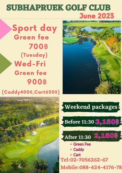 Subhapruekgolf golf golf course and SUBHAPRUEK GOLF CLUB June 2023 Sport day Green fee 700฿ Tuy Wed Fri Green fee 900฿ Caddy400฿ Cart650฿ Weekend packages Before 11 30 3 150฿ After 11 30 2 150฿ Green Fee Caddy Cart Tel 02 7056262 67 Mobile 088 424 4176 78