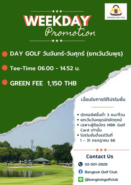 Bangkok Golf Club golf golf course and BANGKOK GOLF CLUB WEEKDAY Promotion DAY GOLF วันจันทร์ วันศุกร์ ยกเว้นวันพุร Tee Time 06 00 14 52 น GREEN FEE 1 150 THB เงื่อนไขการใช้โปรโมชั่น นักกอล์ฟขั้นต่ำ 3 คน ก็วน ยกเว้นวันหยุดนักขัตฤกษ์ เฉพาะผู้ถือบัตร MBK Golf Card เท่านั้น โปรโมชั่นตั้งแต่วันที่ 1 31 กรกฎาคม 66 Contact Us 02 501 2828 Bangkok Golf Club LINE bangkokgolfclub