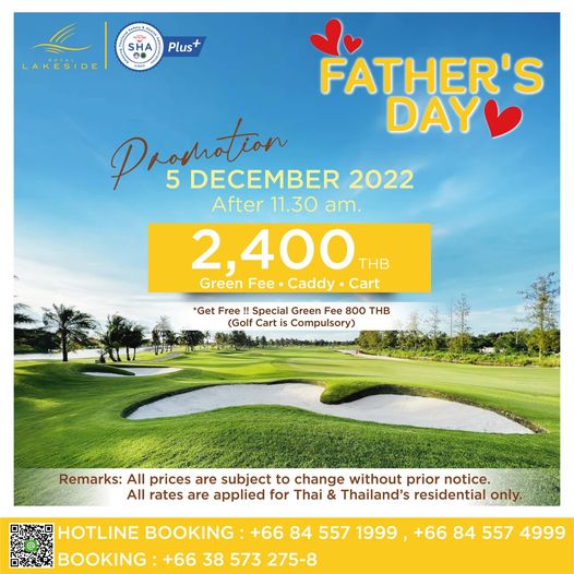 Royal Lakeside Golf Club 1 person and SHA LAKESIDE Plus FATHER S Pronnation 5 DECEMBER 2022 DAY After 11 30 am 2 400 THB Green Fee Caddy Cart Get Free Special Green Fee 800 THB Golf Cart Cmlr Remarks All prices are subject to change without prior notice All rates are applied for Thai Thailand s residential only HOTLINE BOOKING 66 84 557 1999 66 84 557 4999 BOOKING 66 38 573 275 8 Royal Lakeside Golf Club 1 person and SHA LAKESIDE Plus FATHER S Pronnation 5 DECEMBER 2022 DAY After 11 30 am 2 400 THB Green Fee Caddy Cart Get Free Special Green Fee 800 THB Golf Cart Cmlr Remarks All prices are subject to change without prior notice All rates are applied for Thai Thailand s residential only HOTLINE BOOKING 66 84 557 1999 66 84 557 4999 BOOKING 66 38 573 275 8