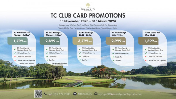 Thana City Country Club nbsp golf golf course and TC WD Green Fee Monday Friday TC CLUB CARD PROMOTIONS 1st November 2023 31st March 2024 Register your Club Card Thana Country Club Shop today Available Thai Nationals Foreign Residency ermit Holders Only TC Package Monday Friday 1 799THB Package 06 00 08 16 HB Member Guests Only WE Package After 0 56 3 799 Caddy THB Member Guests Only Green TC Green Fee After 10 56 Member Guests Only Optional ExceptPublicHolidays Holidays 1 899 THB CaddyFe ExceptP Member Gsts Only Hoe Holidays CartFee Member Guests Only CartFee THB CarFee Optional 2300 LINE ThanaCity rsvngol f thanacitycountryclub com